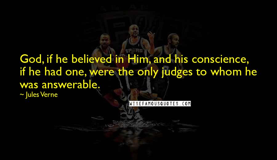 Jules Verne Quotes: God, if he believed in Him, and his conscience, if he had one, were the only judges to whom he was answerable.