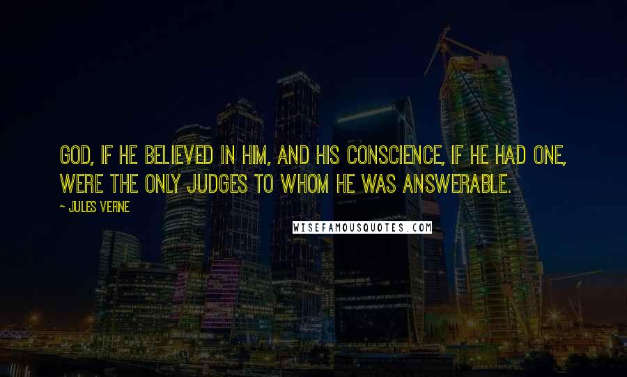 Jules Verne Quotes: God, if he believed in Him, and his conscience, if he had one, were the only judges to whom he was answerable.