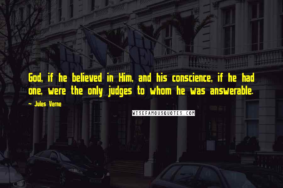 Jules Verne Quotes: God, if he believed in Him, and his conscience, if he had one, were the only judges to whom he was answerable.