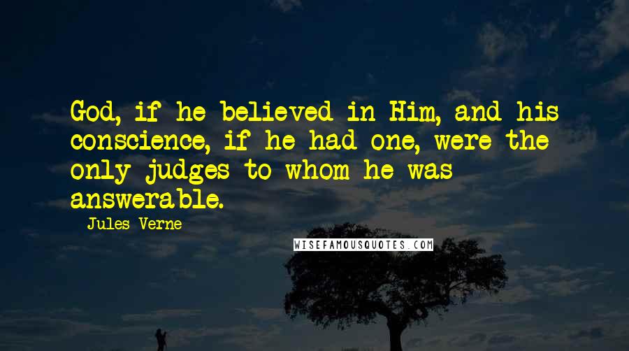 Jules Verne Quotes: God, if he believed in Him, and his conscience, if he had one, were the only judges to whom he was answerable.