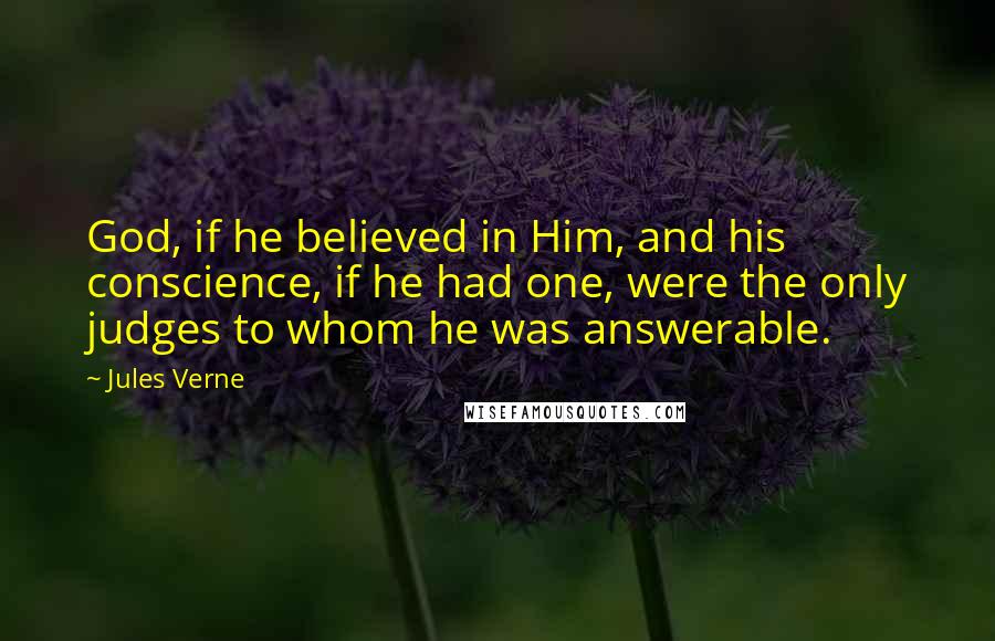 Jules Verne Quotes: God, if he believed in Him, and his conscience, if he had one, were the only judges to whom he was answerable.