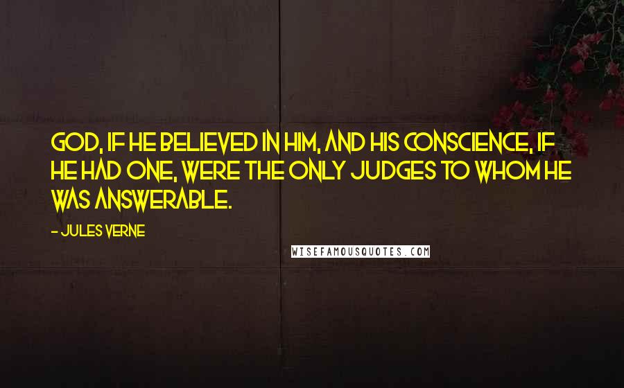 Jules Verne Quotes: God, if he believed in Him, and his conscience, if he had one, were the only judges to whom he was answerable.