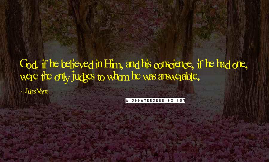 Jules Verne Quotes: God, if he believed in Him, and his conscience, if he had one, were the only judges to whom he was answerable.