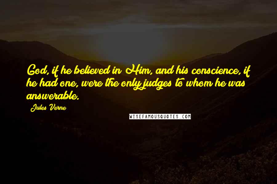 Jules Verne Quotes: God, if he believed in Him, and his conscience, if he had one, were the only judges to whom he was answerable.