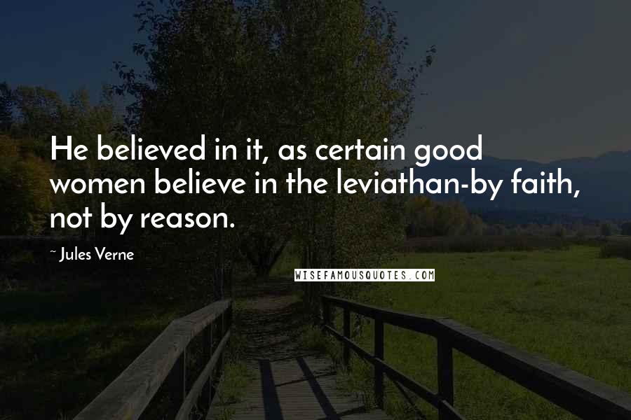 Jules Verne Quotes: He believed in it, as certain good women believe in the leviathan-by faith, not by reason.