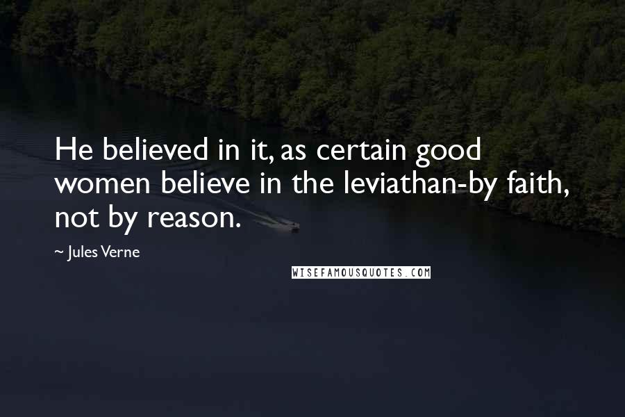 Jules Verne Quotes: He believed in it, as certain good women believe in the leviathan-by faith, not by reason.