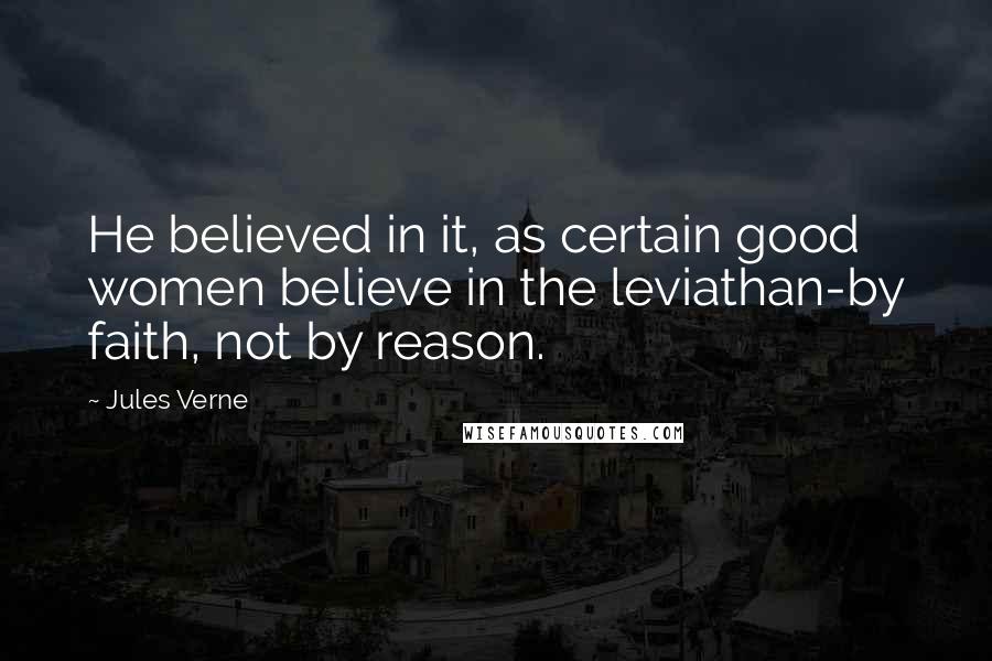 Jules Verne Quotes: He believed in it, as certain good women believe in the leviathan-by faith, not by reason.