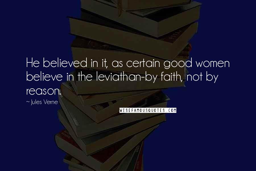 Jules Verne Quotes: He believed in it, as certain good women believe in the leviathan-by faith, not by reason.