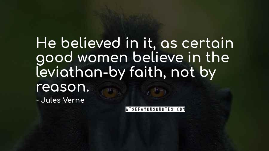 Jules Verne Quotes: He believed in it, as certain good women believe in the leviathan-by faith, not by reason.