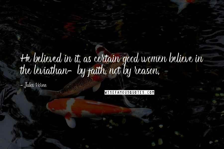 Jules Verne Quotes: He believed in it, as certain good women believe in the leviathan-by faith, not by reason.