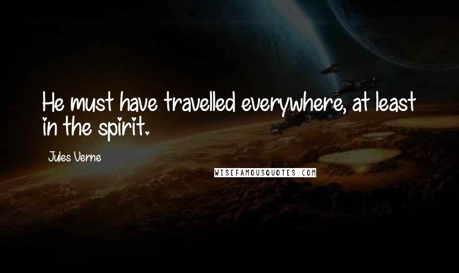 Jules Verne Quotes: He must have travelled everywhere, at least in the spirit.