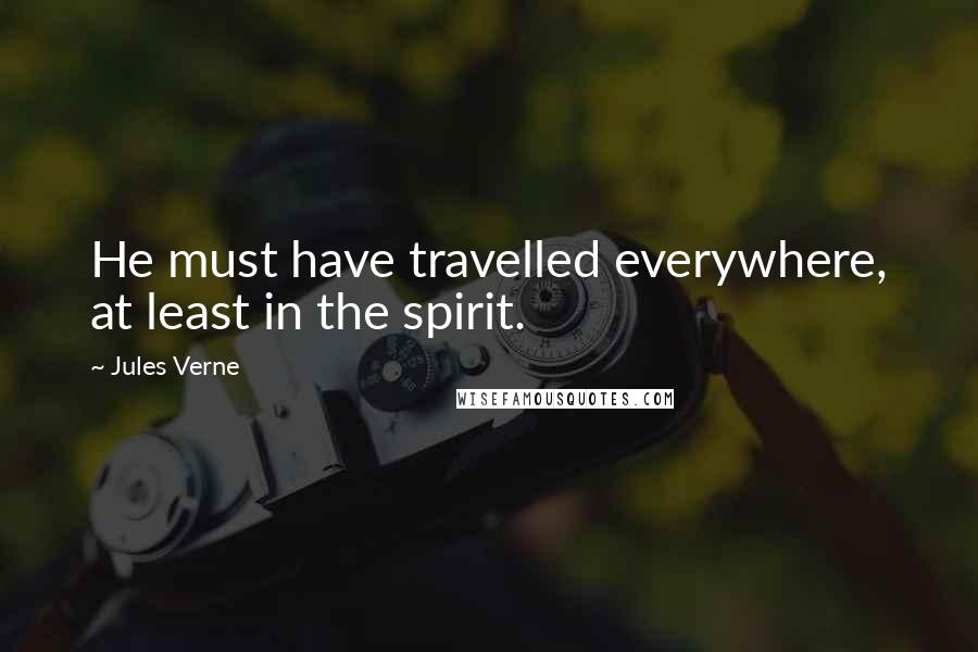 Jules Verne Quotes: He must have travelled everywhere, at least in the spirit.