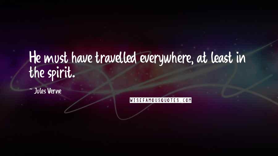 Jules Verne Quotes: He must have travelled everywhere, at least in the spirit.