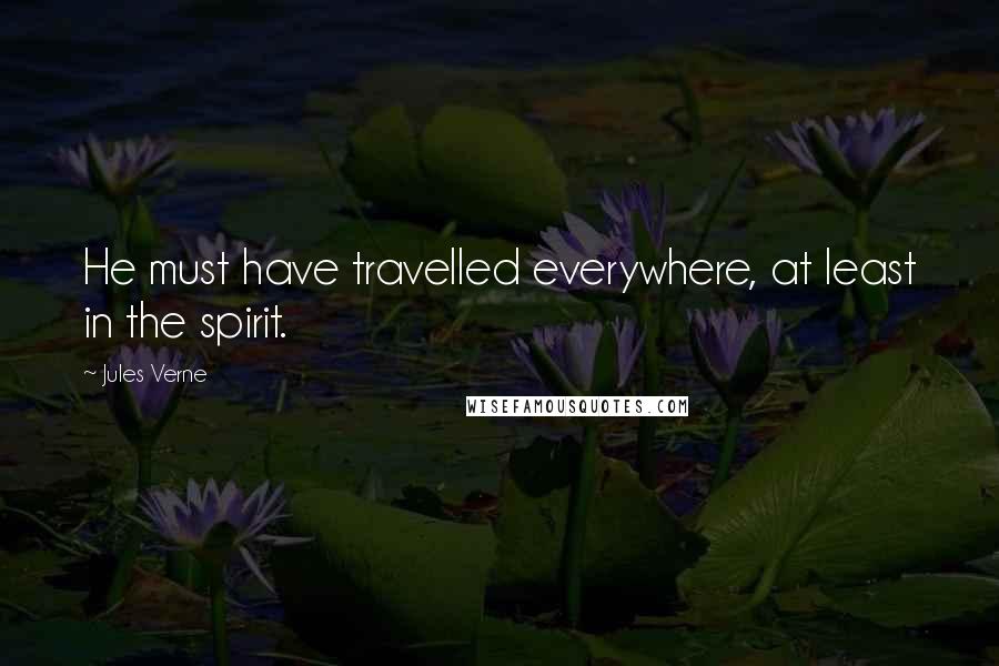 Jules Verne Quotes: He must have travelled everywhere, at least in the spirit.