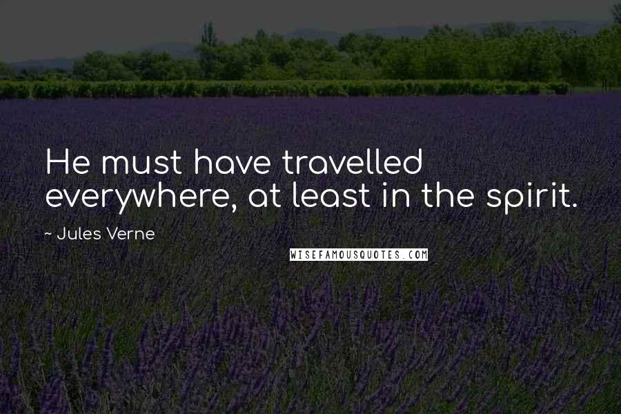 Jules Verne Quotes: He must have travelled everywhere, at least in the spirit.