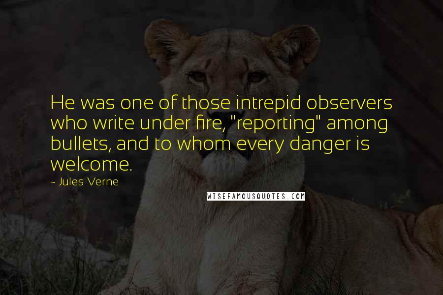 Jules Verne Quotes: He was one of those intrepid observers who write under fire, "reporting" among bullets, and to whom every danger is welcome.