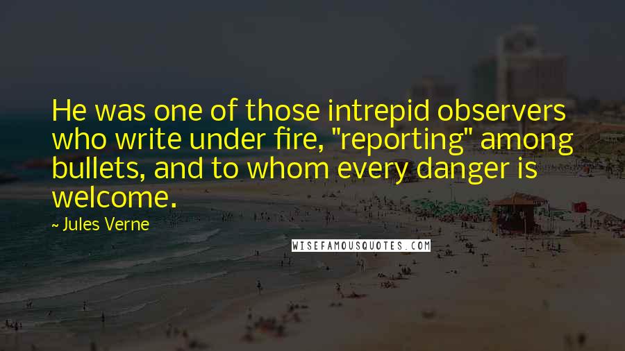 Jules Verne Quotes: He was one of those intrepid observers who write under fire, "reporting" among bullets, and to whom every danger is welcome.