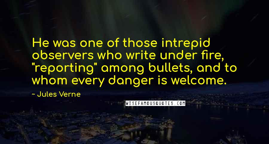 Jules Verne Quotes: He was one of those intrepid observers who write under fire, "reporting" among bullets, and to whom every danger is welcome.