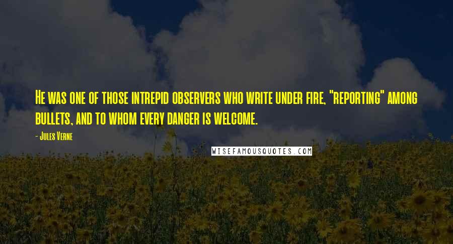 Jules Verne Quotes: He was one of those intrepid observers who write under fire, "reporting" among bullets, and to whom every danger is welcome.