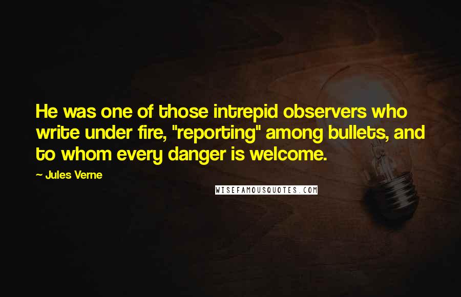 Jules Verne Quotes: He was one of those intrepid observers who write under fire, "reporting" among bullets, and to whom every danger is welcome.