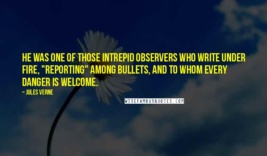 Jules Verne Quotes: He was one of those intrepid observers who write under fire, "reporting" among bullets, and to whom every danger is welcome.