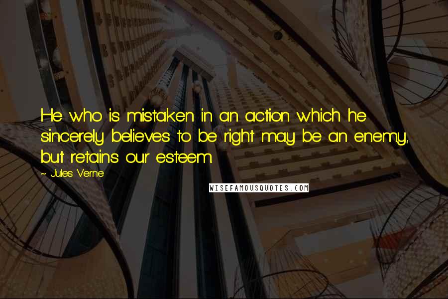 Jules Verne Quotes: He who is mistaken in an action which he sincerely believes to be right may be an enemy, but retains our esteem.