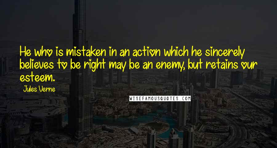 Jules Verne Quotes: He who is mistaken in an action which he sincerely believes to be right may be an enemy, but retains our esteem.