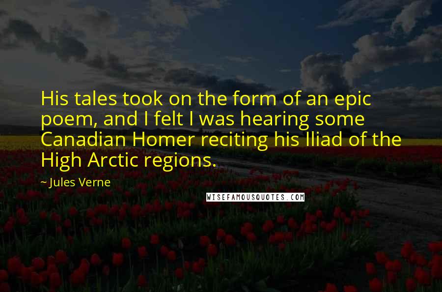 Jules Verne Quotes: His tales took on the form of an epic poem, and I felt I was hearing some Canadian Homer reciting his Iliad of the High Arctic regions.