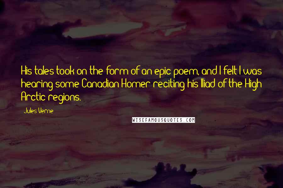 Jules Verne Quotes: His tales took on the form of an epic poem, and I felt I was hearing some Canadian Homer reciting his Iliad of the High Arctic regions.