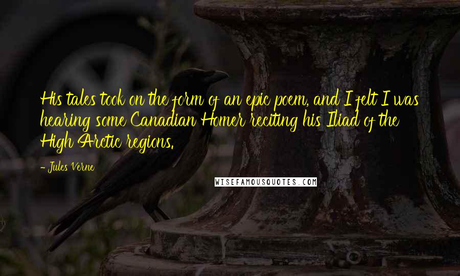 Jules Verne Quotes: His tales took on the form of an epic poem, and I felt I was hearing some Canadian Homer reciting his Iliad of the High Arctic regions.