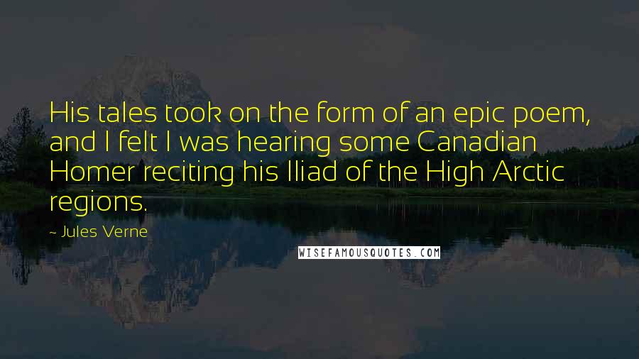 Jules Verne Quotes: His tales took on the form of an epic poem, and I felt I was hearing some Canadian Homer reciting his Iliad of the High Arctic regions.