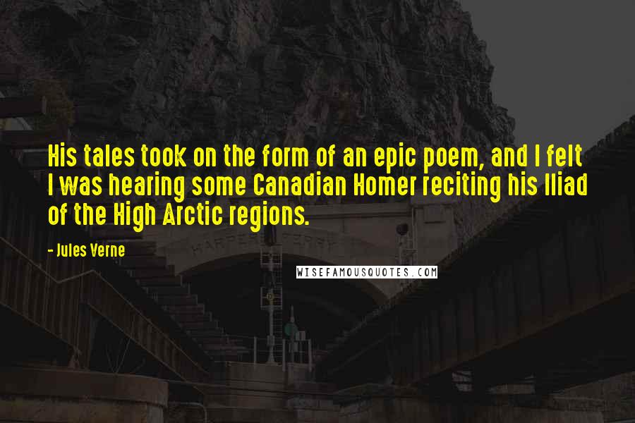 Jules Verne Quotes: His tales took on the form of an epic poem, and I felt I was hearing some Canadian Homer reciting his Iliad of the High Arctic regions.