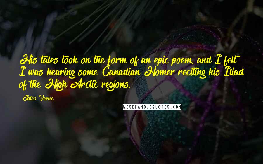Jules Verne Quotes: His tales took on the form of an epic poem, and I felt I was hearing some Canadian Homer reciting his Iliad of the High Arctic regions.