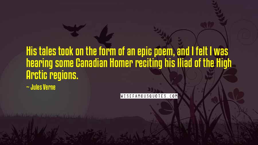 Jules Verne Quotes: His tales took on the form of an epic poem, and I felt I was hearing some Canadian Homer reciting his Iliad of the High Arctic regions.