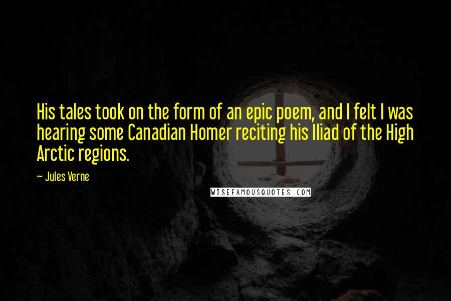 Jules Verne Quotes: His tales took on the form of an epic poem, and I felt I was hearing some Canadian Homer reciting his Iliad of the High Arctic regions.