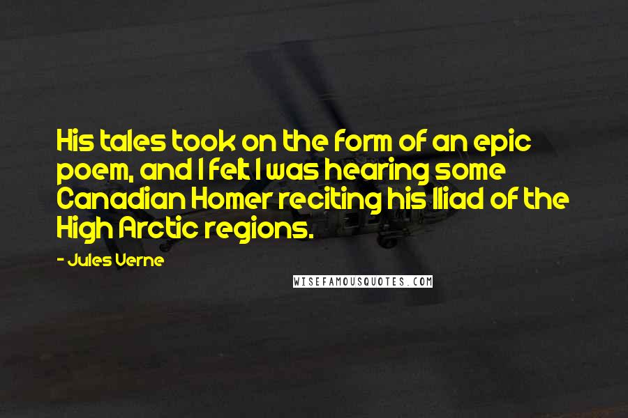 Jules Verne Quotes: His tales took on the form of an epic poem, and I felt I was hearing some Canadian Homer reciting his Iliad of the High Arctic regions.