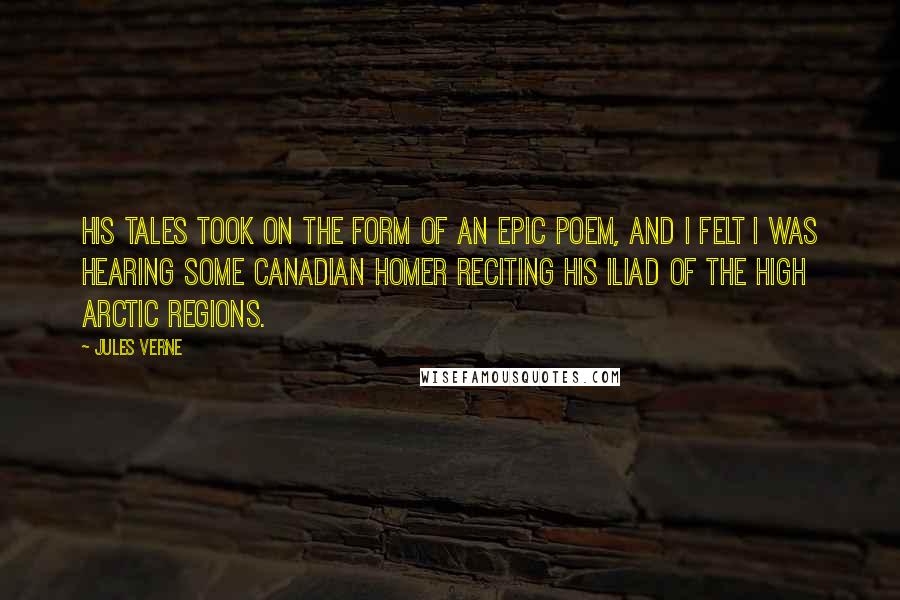 Jules Verne Quotes: His tales took on the form of an epic poem, and I felt I was hearing some Canadian Homer reciting his Iliad of the High Arctic regions.