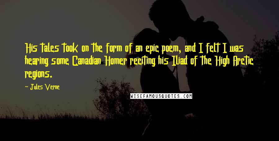 Jules Verne Quotes: His tales took on the form of an epic poem, and I felt I was hearing some Canadian Homer reciting his Iliad of the High Arctic regions.