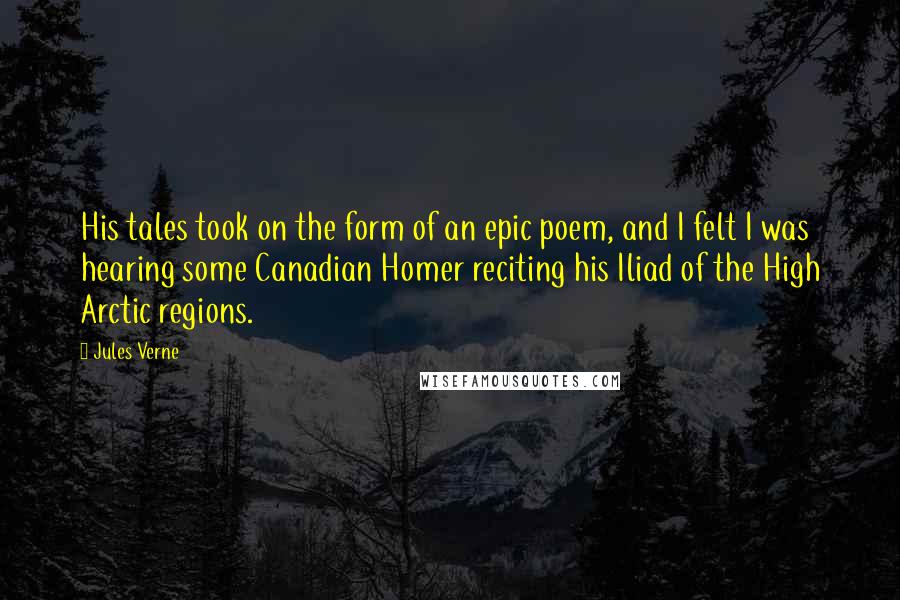 Jules Verne Quotes: His tales took on the form of an epic poem, and I felt I was hearing some Canadian Homer reciting his Iliad of the High Arctic regions.