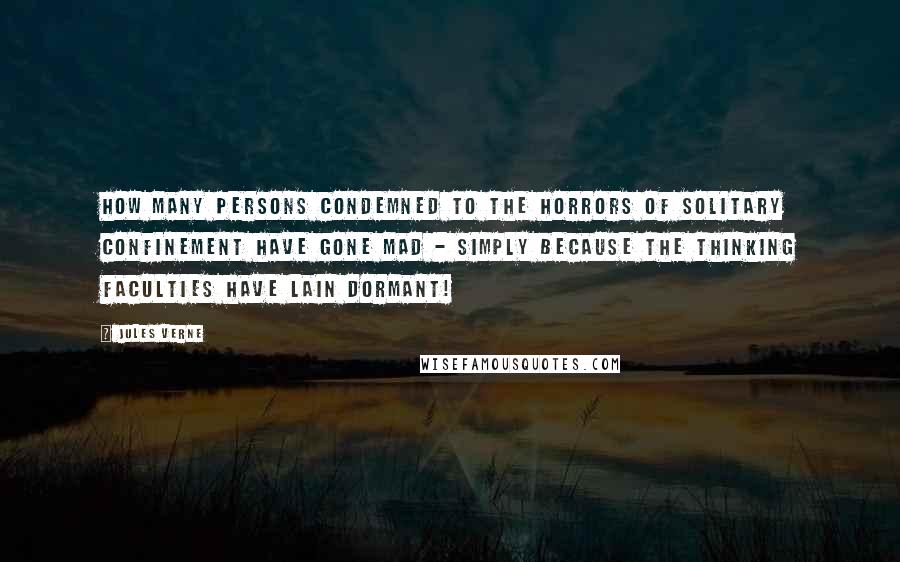Jules Verne Quotes: How many persons condemned to the horrors of solitary confinement have gone mad - simply because the thinking faculties have lain dormant!