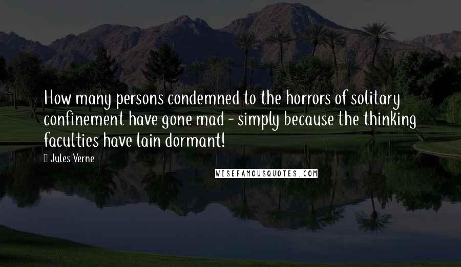 Jules Verne Quotes: How many persons condemned to the horrors of solitary confinement have gone mad - simply because the thinking faculties have lain dormant!