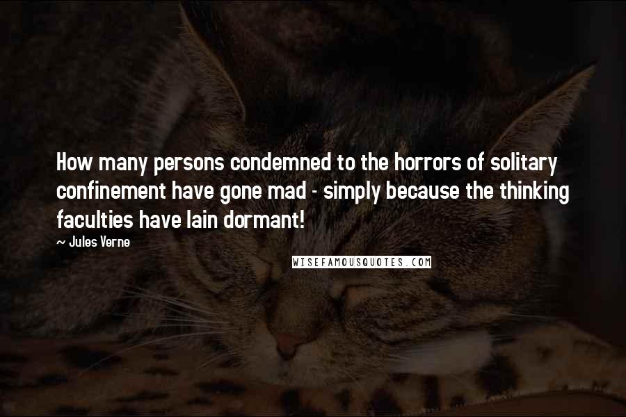 Jules Verne Quotes: How many persons condemned to the horrors of solitary confinement have gone mad - simply because the thinking faculties have lain dormant!