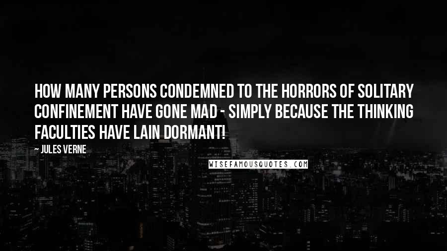 Jules Verne Quotes: How many persons condemned to the horrors of solitary confinement have gone mad - simply because the thinking faculties have lain dormant!