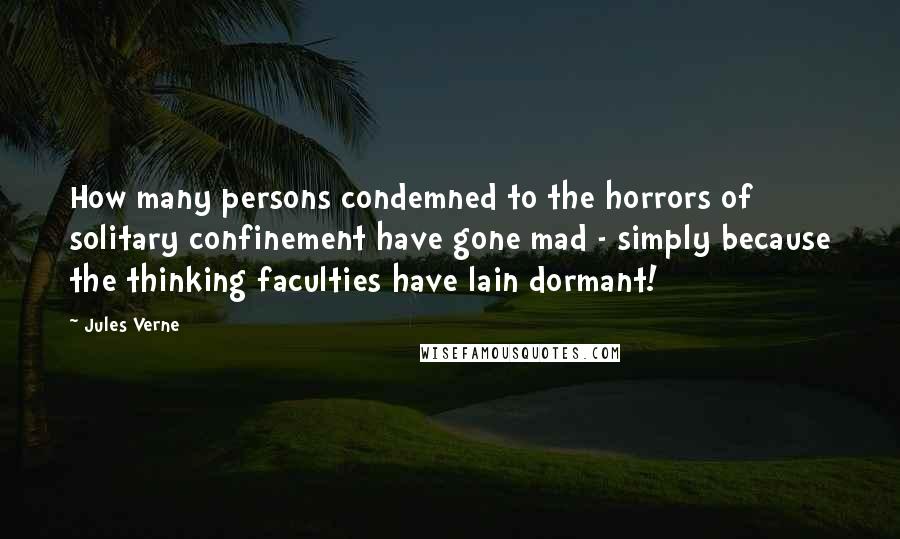 Jules Verne Quotes: How many persons condemned to the horrors of solitary confinement have gone mad - simply because the thinking faculties have lain dormant!