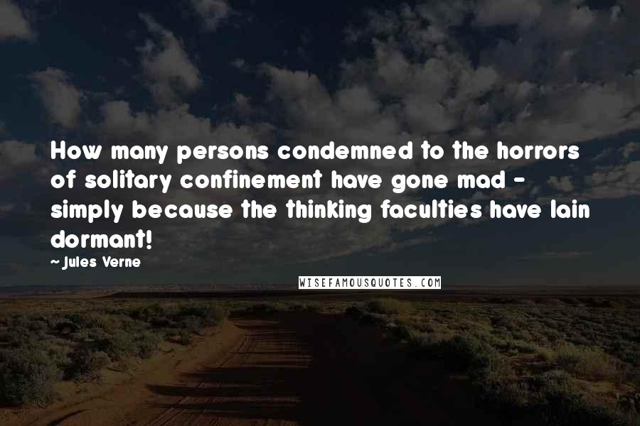 Jules Verne Quotes: How many persons condemned to the horrors of solitary confinement have gone mad - simply because the thinking faculties have lain dormant!
