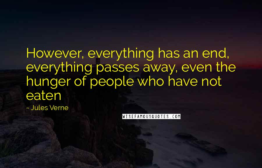 Jules Verne Quotes: However, everything has an end, everything passes away, even the hunger of people who have not eaten