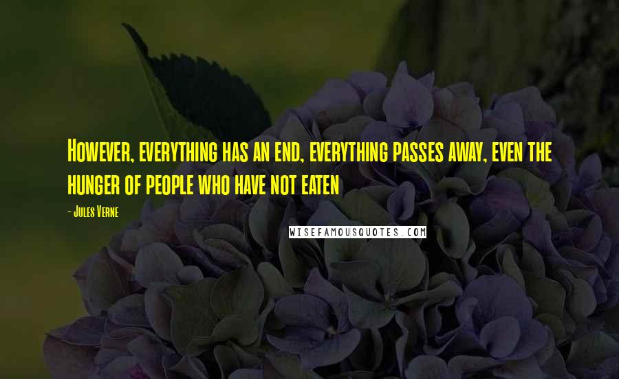 Jules Verne Quotes: However, everything has an end, everything passes away, even the hunger of people who have not eaten