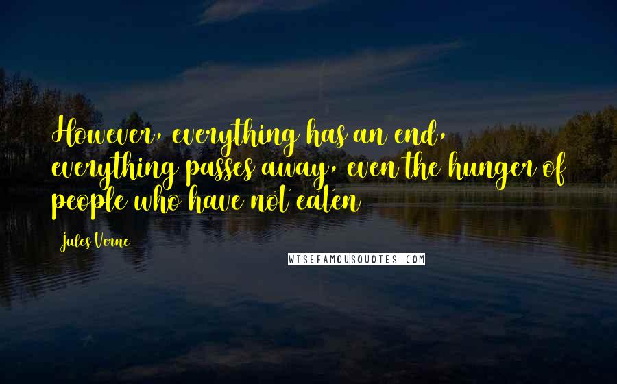 Jules Verne Quotes: However, everything has an end, everything passes away, even the hunger of people who have not eaten