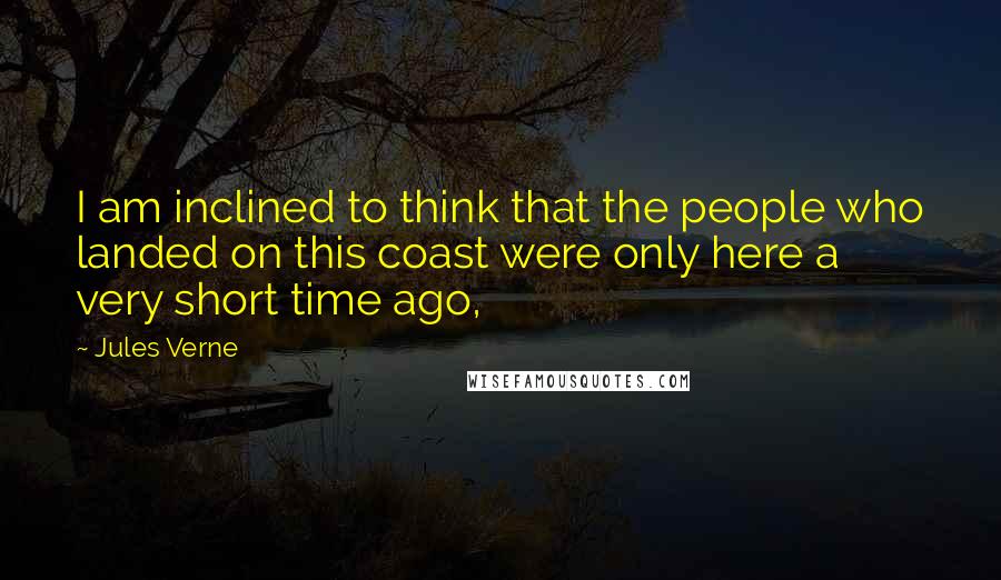 Jules Verne Quotes: I am inclined to think that the people who landed on this coast were only here a very short time ago,