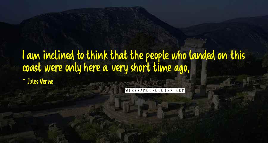Jules Verne Quotes: I am inclined to think that the people who landed on this coast were only here a very short time ago,